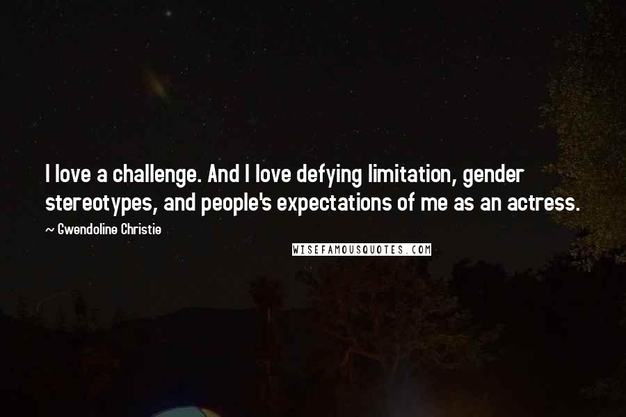 Gwendoline Christie Quotes: I love a challenge. And I love defying limitation, gender stereotypes, and people's expectations of me as an actress.