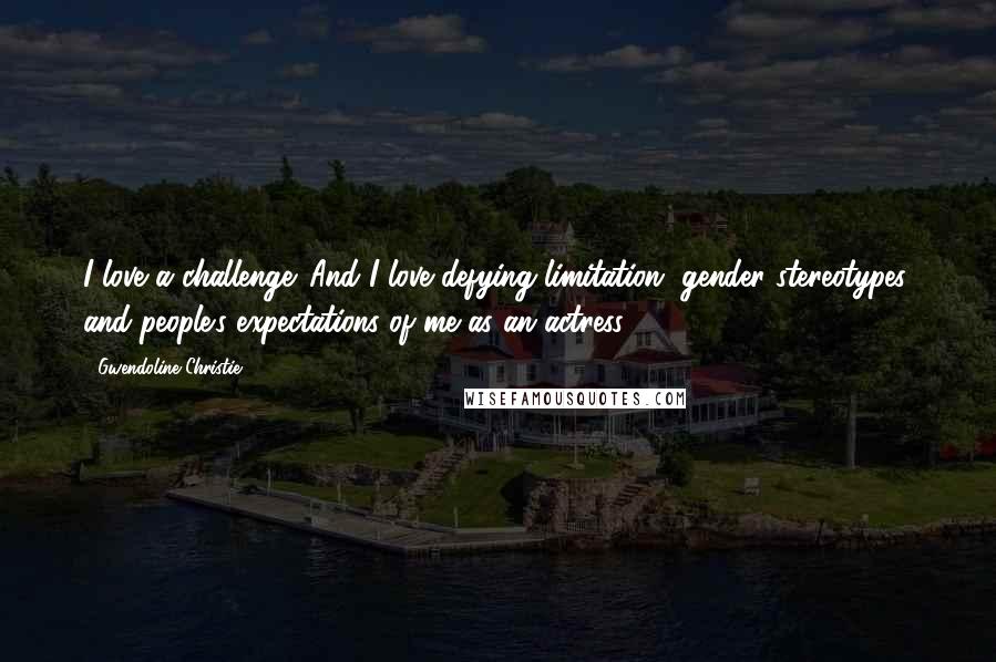 Gwendoline Christie Quotes: I love a challenge. And I love defying limitation, gender stereotypes, and people's expectations of me as an actress.