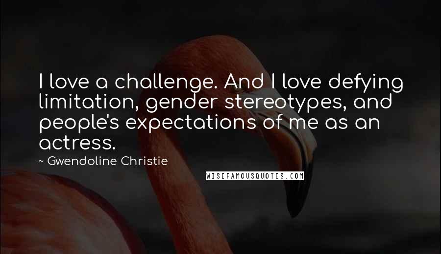 Gwendoline Christie Quotes: I love a challenge. And I love defying limitation, gender stereotypes, and people's expectations of me as an actress.