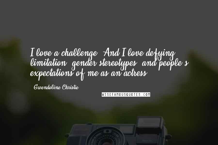 Gwendoline Christie Quotes: I love a challenge. And I love defying limitation, gender stereotypes, and people's expectations of me as an actress.