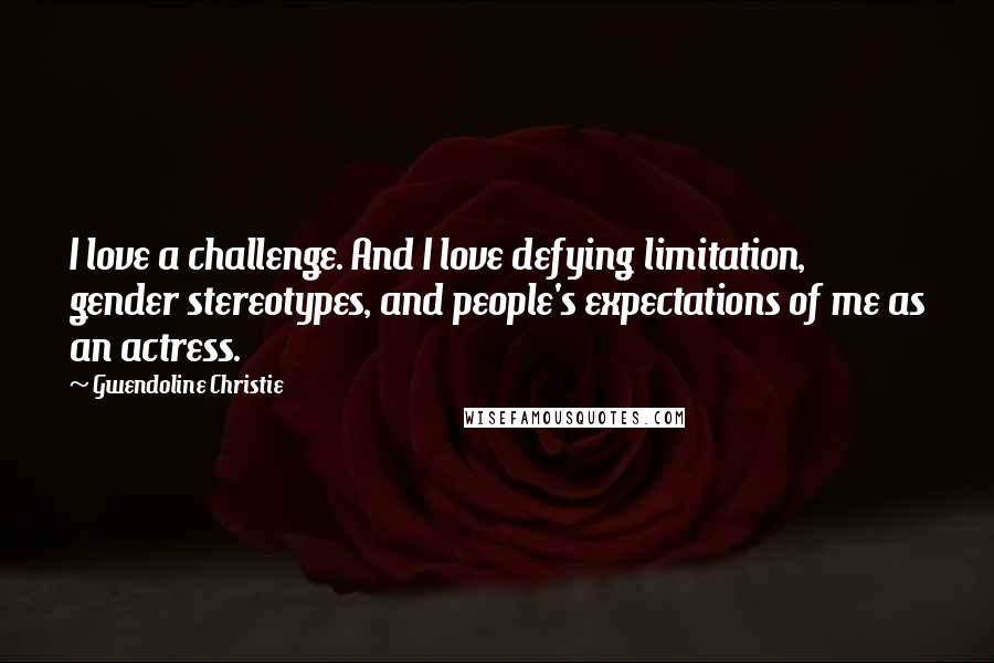 Gwendoline Christie Quotes: I love a challenge. And I love defying limitation, gender stereotypes, and people's expectations of me as an actress.