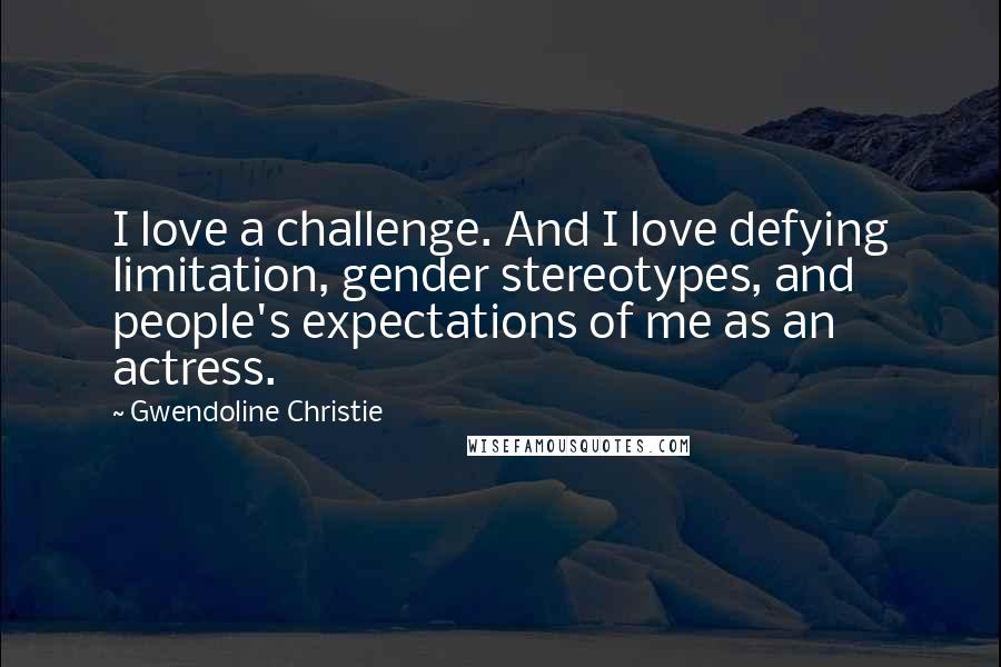 Gwendoline Christie Quotes: I love a challenge. And I love defying limitation, gender stereotypes, and people's expectations of me as an actress.