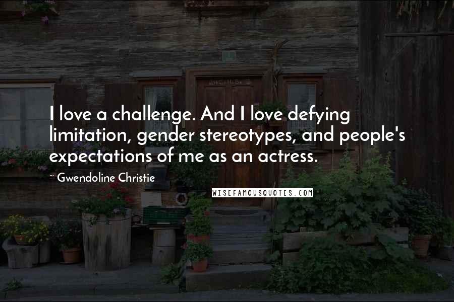 Gwendoline Christie Quotes: I love a challenge. And I love defying limitation, gender stereotypes, and people's expectations of me as an actress.