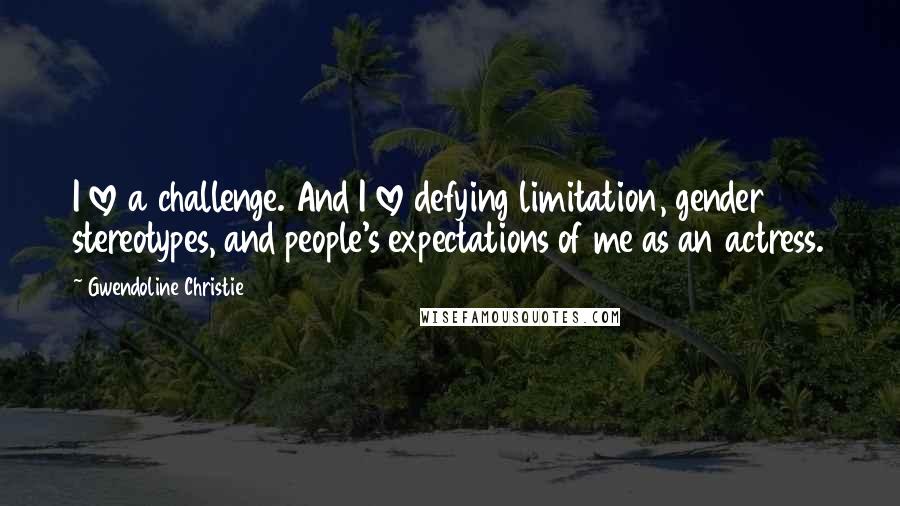 Gwendoline Christie Quotes: I love a challenge. And I love defying limitation, gender stereotypes, and people's expectations of me as an actress.