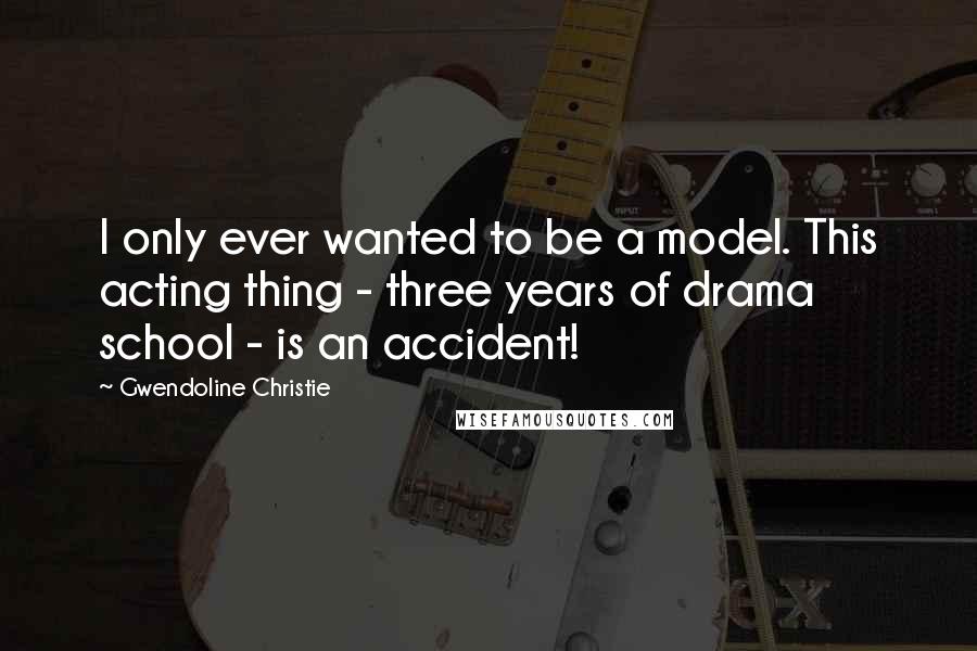 Gwendoline Christie Quotes: I only ever wanted to be a model. This acting thing - three years of drama school - is an accident!