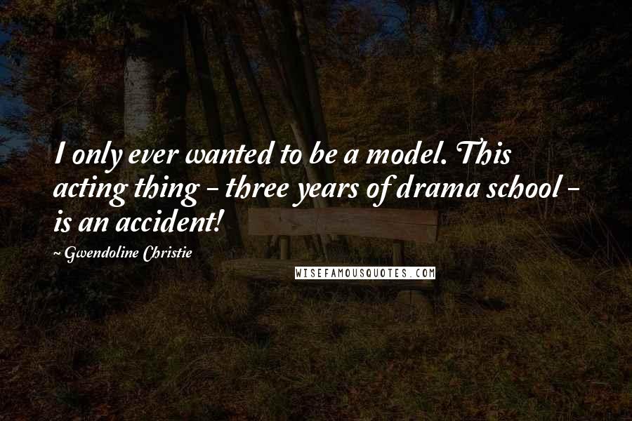 Gwendoline Christie Quotes: I only ever wanted to be a model. This acting thing - three years of drama school - is an accident!