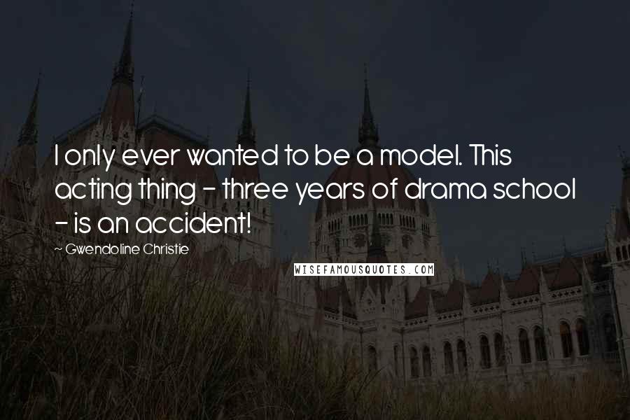 Gwendoline Christie Quotes: I only ever wanted to be a model. This acting thing - three years of drama school - is an accident!