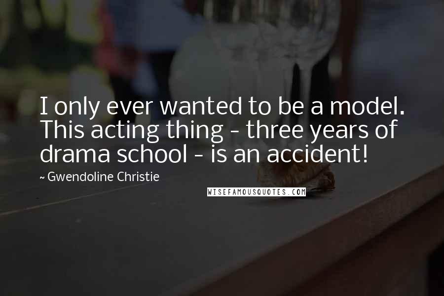 Gwendoline Christie Quotes: I only ever wanted to be a model. This acting thing - three years of drama school - is an accident!