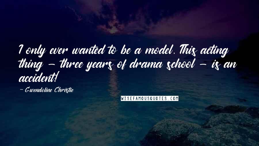 Gwendoline Christie Quotes: I only ever wanted to be a model. This acting thing - three years of drama school - is an accident!