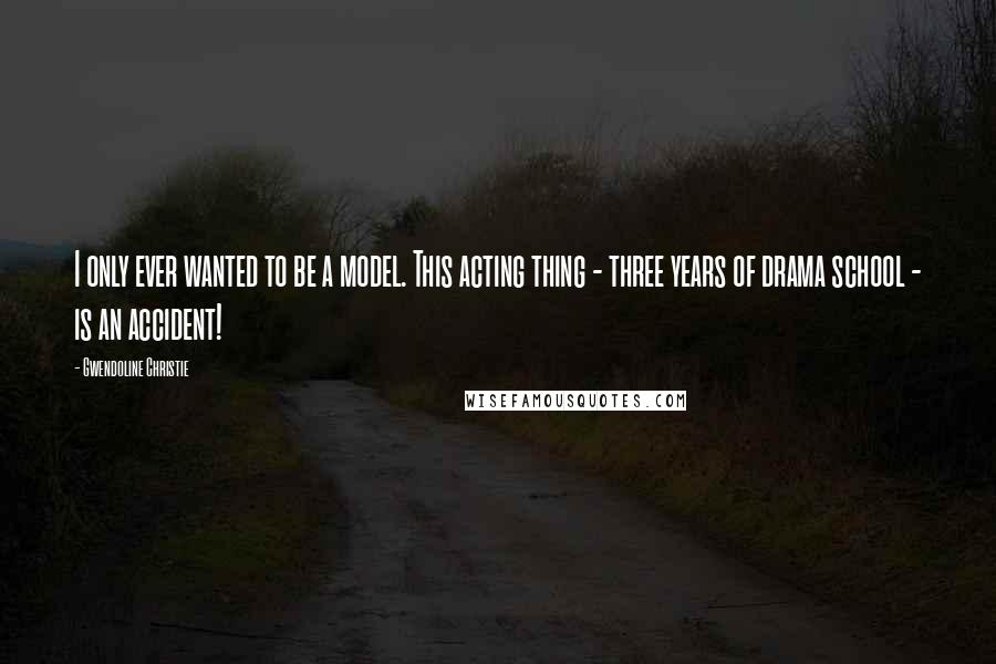 Gwendoline Christie Quotes: I only ever wanted to be a model. This acting thing - three years of drama school - is an accident!