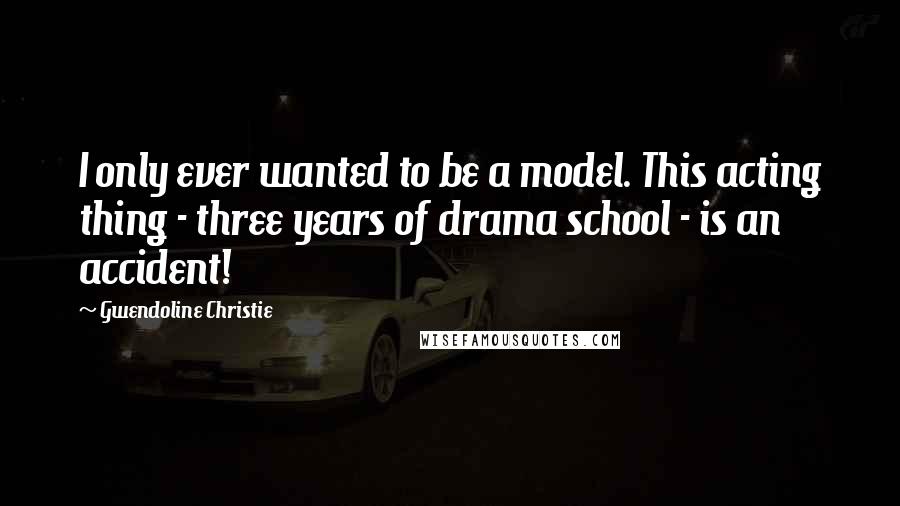 Gwendoline Christie Quotes: I only ever wanted to be a model. This acting thing - three years of drama school - is an accident!