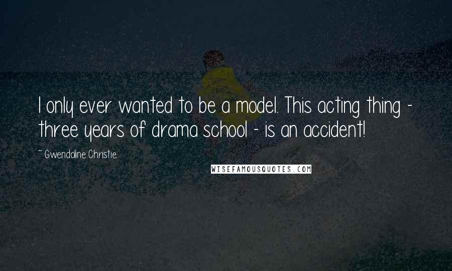 Gwendoline Christie Quotes: I only ever wanted to be a model. This acting thing - three years of drama school - is an accident!