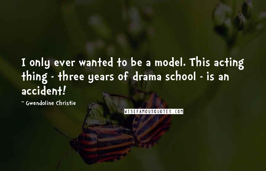 Gwendoline Christie Quotes: I only ever wanted to be a model. This acting thing - three years of drama school - is an accident!