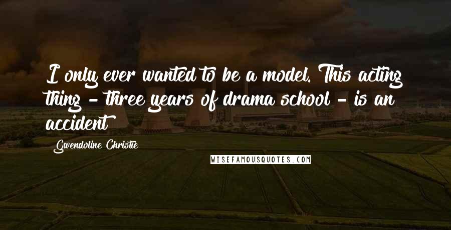 Gwendoline Christie Quotes: I only ever wanted to be a model. This acting thing - three years of drama school - is an accident!