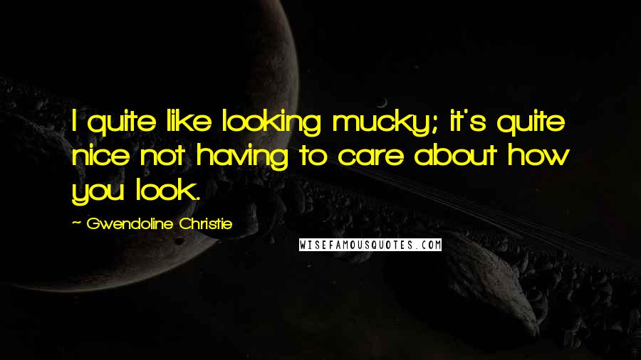 Gwendoline Christie Quotes: I quite like looking mucky; it's quite nice not having to care about how you look.