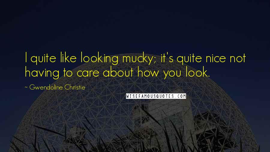 Gwendoline Christie Quotes: I quite like looking mucky; it's quite nice not having to care about how you look.