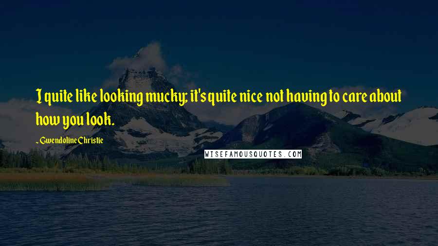 Gwendoline Christie Quotes: I quite like looking mucky; it's quite nice not having to care about how you look.
