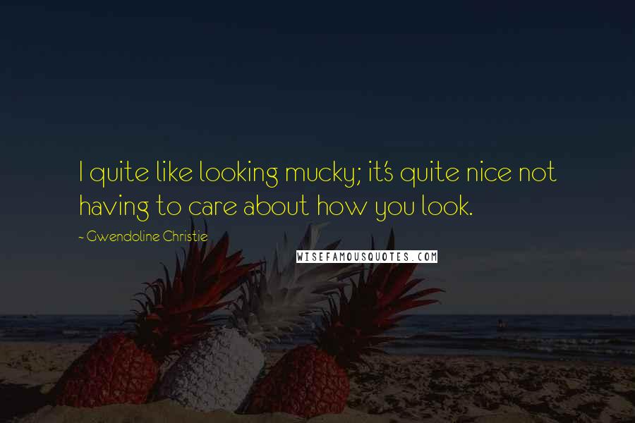 Gwendoline Christie Quotes: I quite like looking mucky; it's quite nice not having to care about how you look.