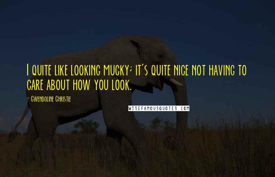 Gwendoline Christie Quotes: I quite like looking mucky; it's quite nice not having to care about how you look.