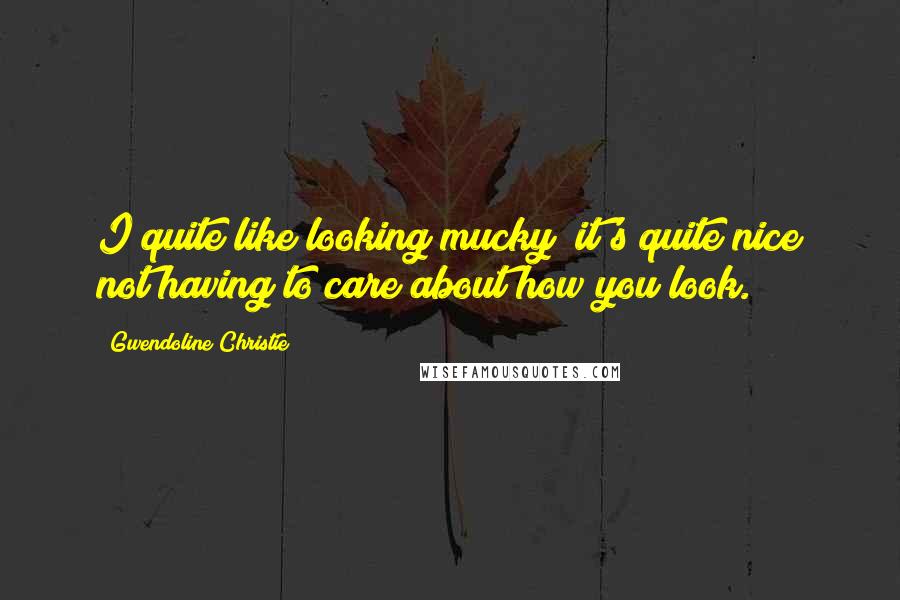 Gwendoline Christie Quotes: I quite like looking mucky; it's quite nice not having to care about how you look.