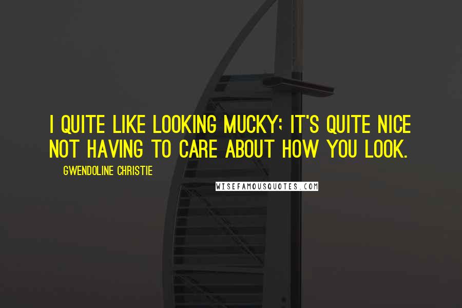 Gwendoline Christie Quotes: I quite like looking mucky; it's quite nice not having to care about how you look.