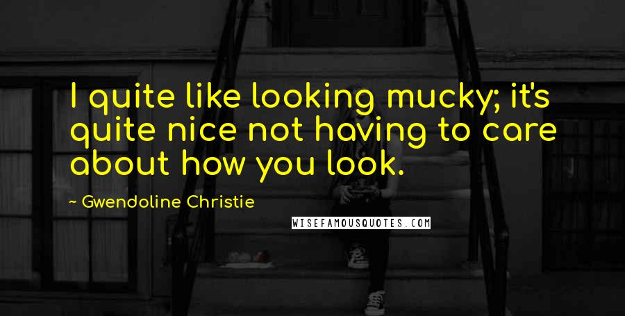 Gwendoline Christie Quotes: I quite like looking mucky; it's quite nice not having to care about how you look.