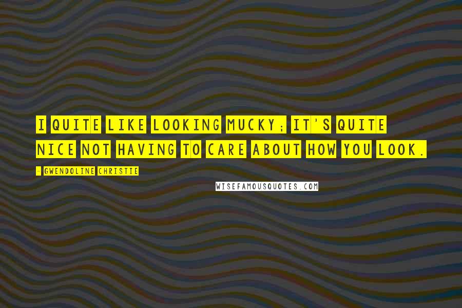 Gwendoline Christie Quotes: I quite like looking mucky; it's quite nice not having to care about how you look.