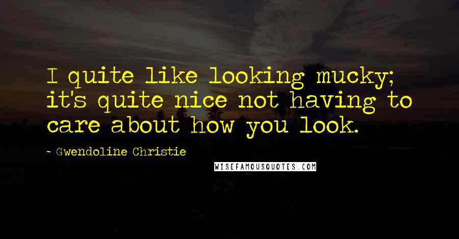 Gwendoline Christie Quotes: I quite like looking mucky; it's quite nice not having to care about how you look.
