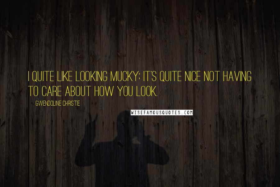 Gwendoline Christie Quotes: I quite like looking mucky; it's quite nice not having to care about how you look.
