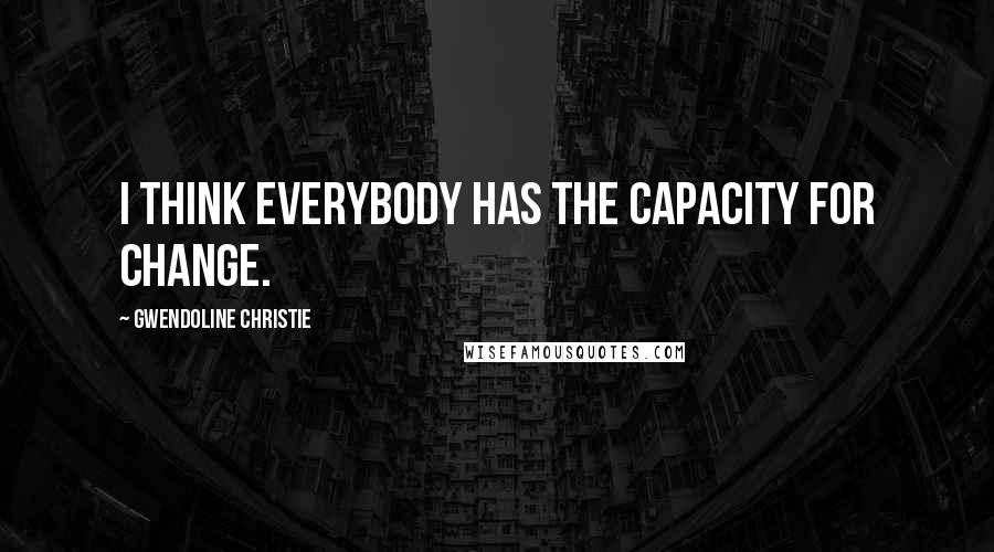 Gwendoline Christie Quotes: I think everybody has the capacity for change.