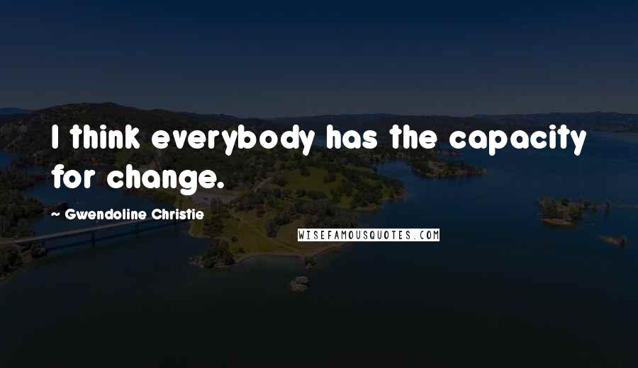 Gwendoline Christie Quotes: I think everybody has the capacity for change.