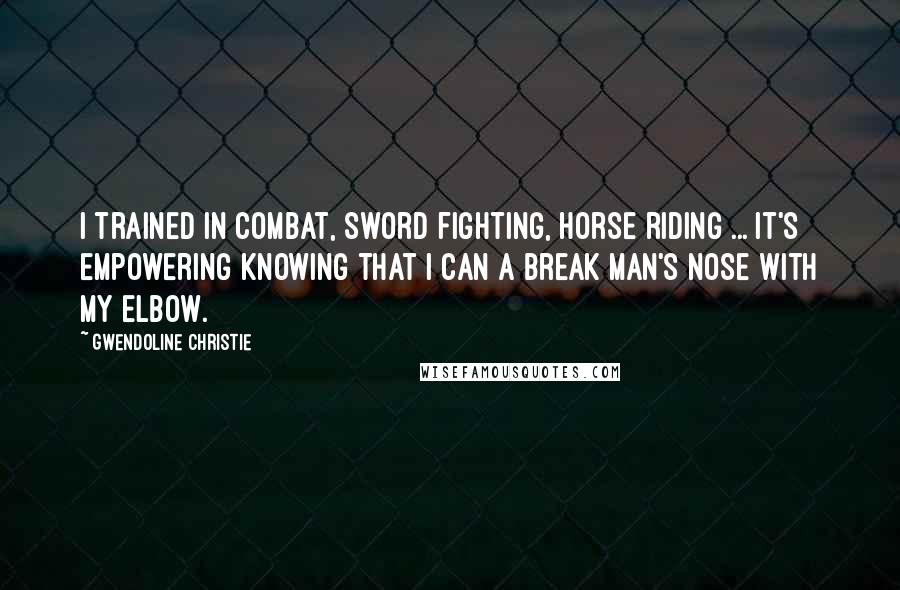 Gwendoline Christie Quotes: I trained in combat, sword fighting, horse riding ... It's empowering knowing that I can a break man's nose with my elbow.