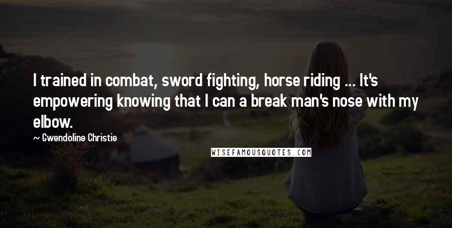 Gwendoline Christie Quotes: I trained in combat, sword fighting, horse riding ... It's empowering knowing that I can a break man's nose with my elbow.