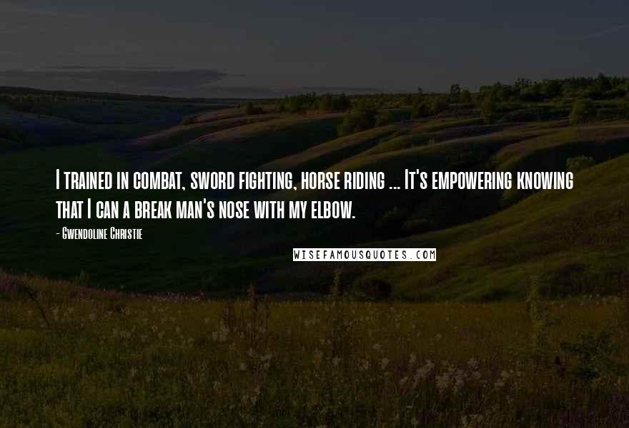 Gwendoline Christie Quotes: I trained in combat, sword fighting, horse riding ... It's empowering knowing that I can a break man's nose with my elbow.