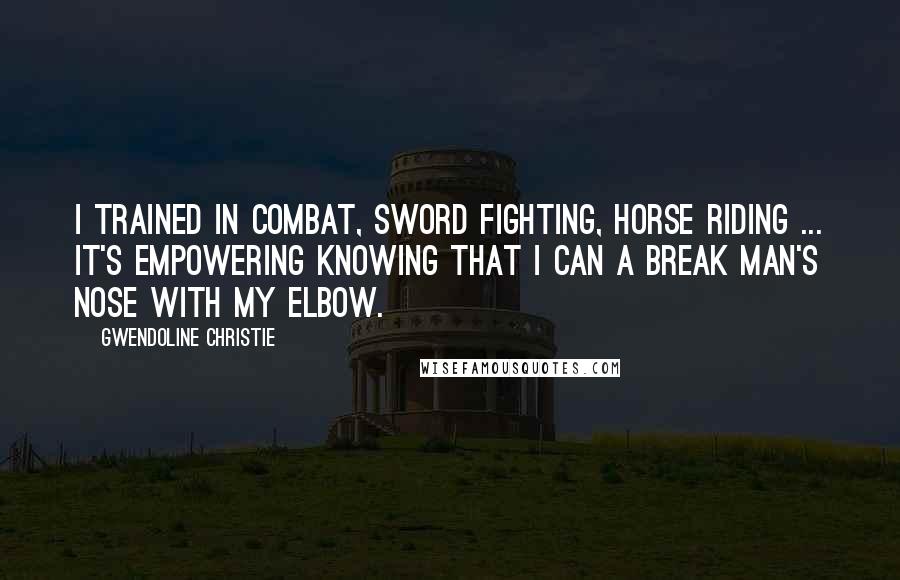 Gwendoline Christie Quotes: I trained in combat, sword fighting, horse riding ... It's empowering knowing that I can a break man's nose with my elbow.