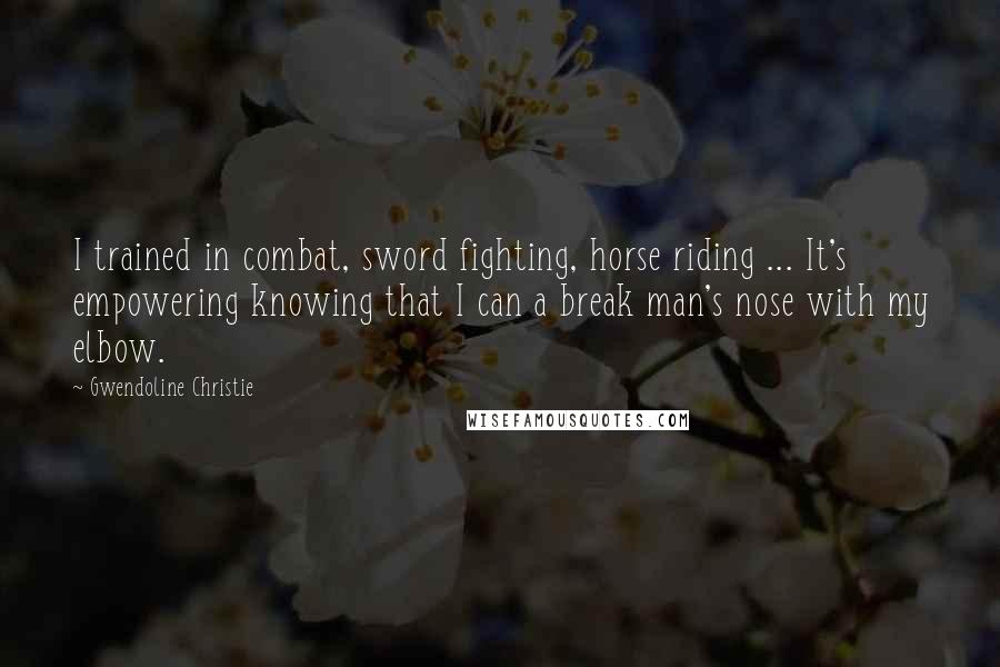 Gwendoline Christie Quotes: I trained in combat, sword fighting, horse riding ... It's empowering knowing that I can a break man's nose with my elbow.