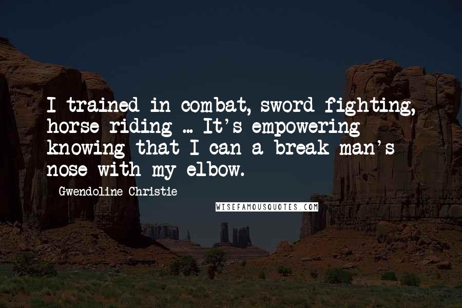 Gwendoline Christie Quotes: I trained in combat, sword fighting, horse riding ... It's empowering knowing that I can a break man's nose with my elbow.