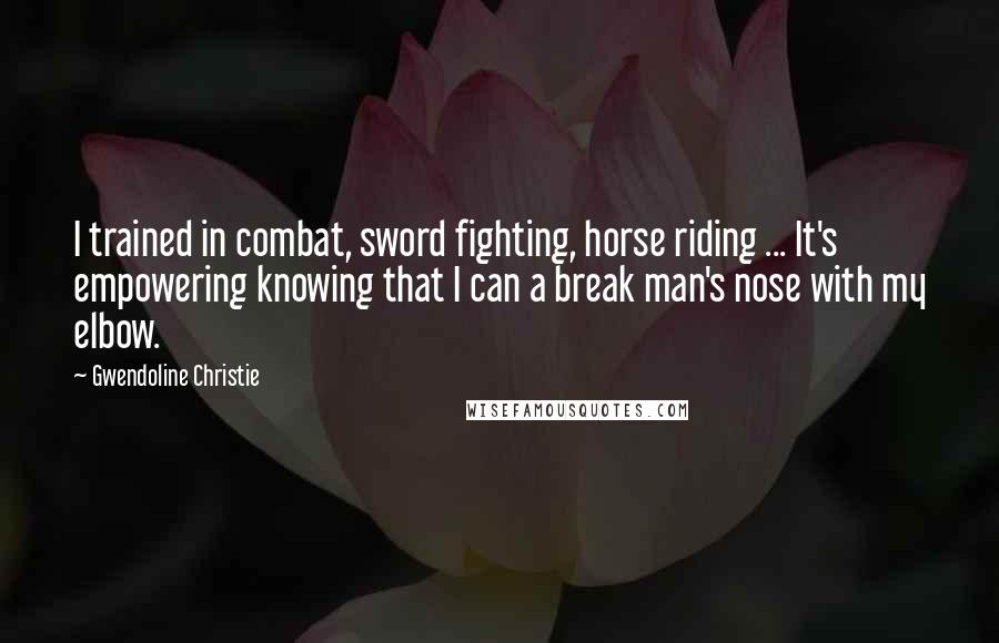 Gwendoline Christie Quotes: I trained in combat, sword fighting, horse riding ... It's empowering knowing that I can a break man's nose with my elbow.