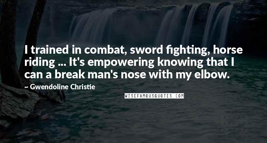 Gwendoline Christie Quotes: I trained in combat, sword fighting, horse riding ... It's empowering knowing that I can a break man's nose with my elbow.