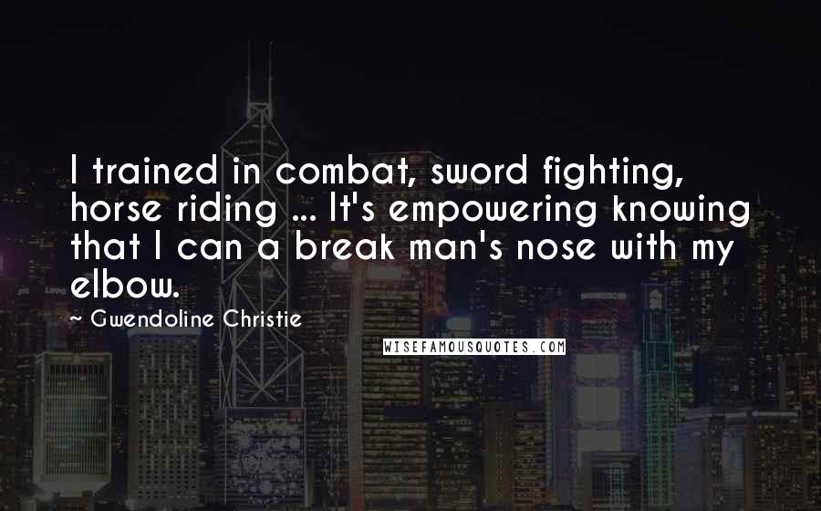 Gwendoline Christie Quotes: I trained in combat, sword fighting, horse riding ... It's empowering knowing that I can a break man's nose with my elbow.