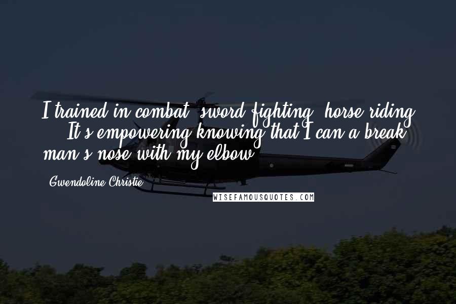 Gwendoline Christie Quotes: I trained in combat, sword fighting, horse riding ... It's empowering knowing that I can a break man's nose with my elbow.