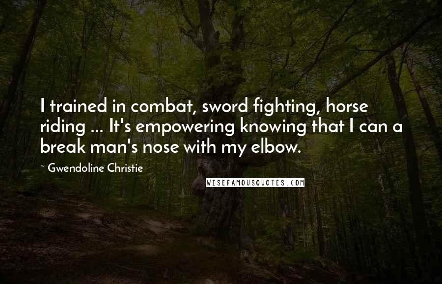 Gwendoline Christie Quotes: I trained in combat, sword fighting, horse riding ... It's empowering knowing that I can a break man's nose with my elbow.