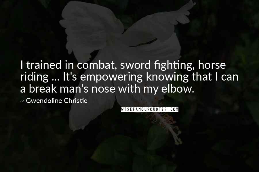 Gwendoline Christie Quotes: I trained in combat, sword fighting, horse riding ... It's empowering knowing that I can a break man's nose with my elbow.