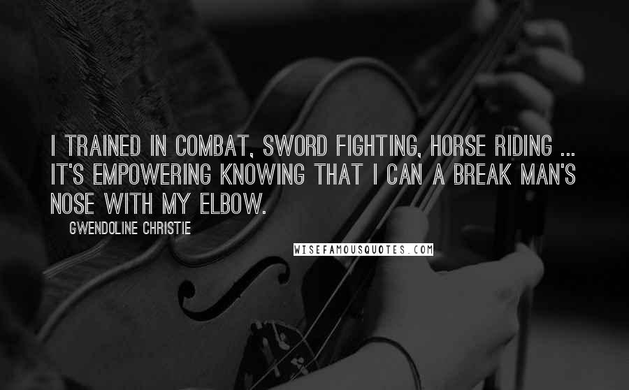 Gwendoline Christie Quotes: I trained in combat, sword fighting, horse riding ... It's empowering knowing that I can a break man's nose with my elbow.