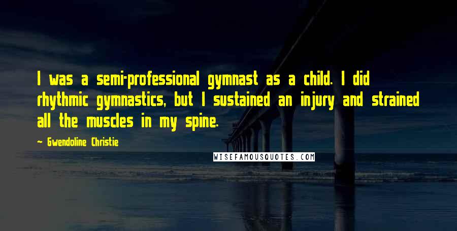 Gwendoline Christie Quotes: I was a semi-professional gymnast as a child. I did rhythmic gymnastics, but I sustained an injury and strained all the muscles in my spine.