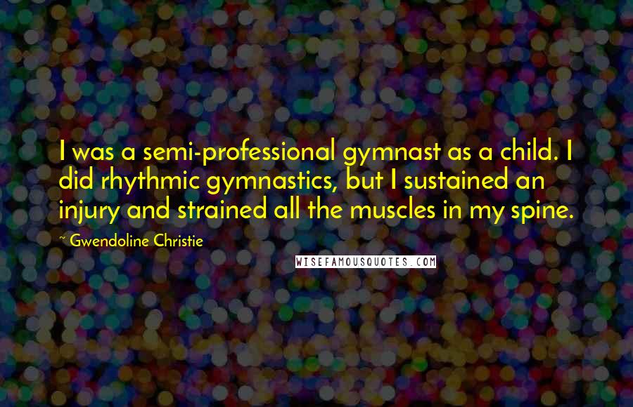 Gwendoline Christie Quotes: I was a semi-professional gymnast as a child. I did rhythmic gymnastics, but I sustained an injury and strained all the muscles in my spine.