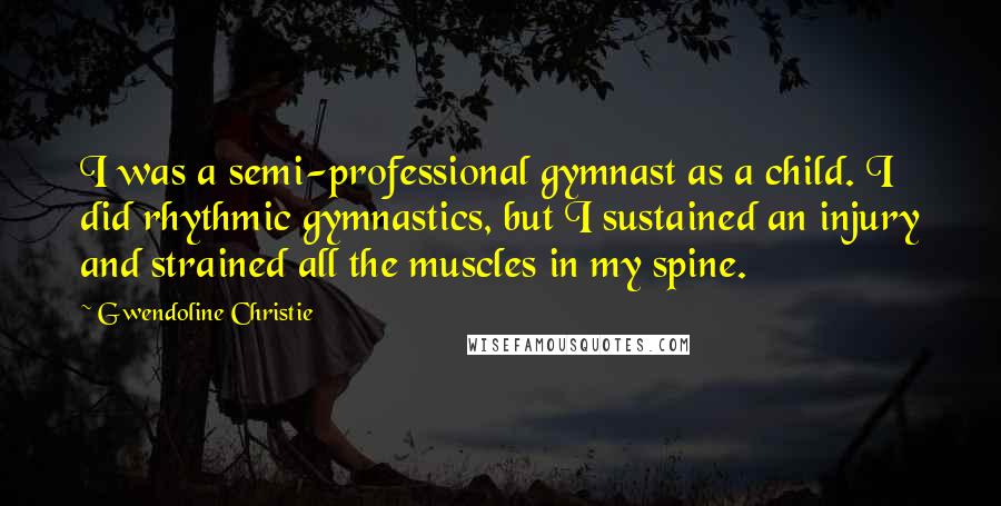 Gwendoline Christie Quotes: I was a semi-professional gymnast as a child. I did rhythmic gymnastics, but I sustained an injury and strained all the muscles in my spine.