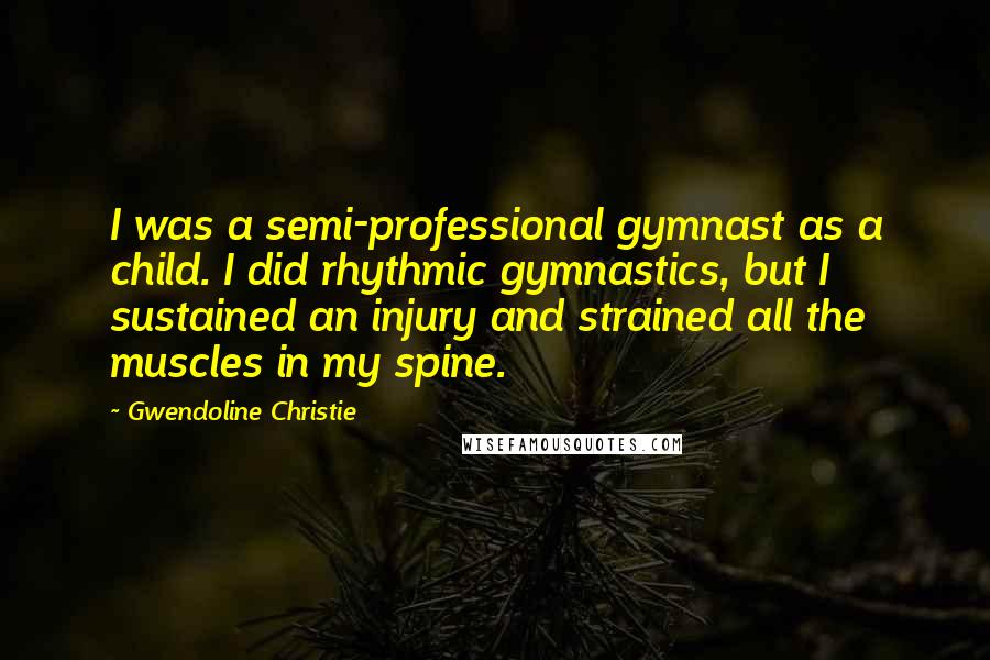 Gwendoline Christie Quotes: I was a semi-professional gymnast as a child. I did rhythmic gymnastics, but I sustained an injury and strained all the muscles in my spine.