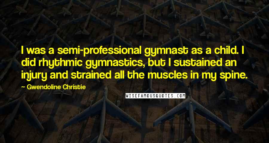 Gwendoline Christie Quotes: I was a semi-professional gymnast as a child. I did rhythmic gymnastics, but I sustained an injury and strained all the muscles in my spine.