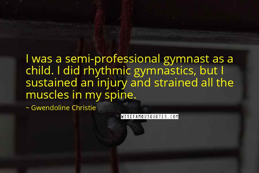 Gwendoline Christie Quotes: I was a semi-professional gymnast as a child. I did rhythmic gymnastics, but I sustained an injury and strained all the muscles in my spine.